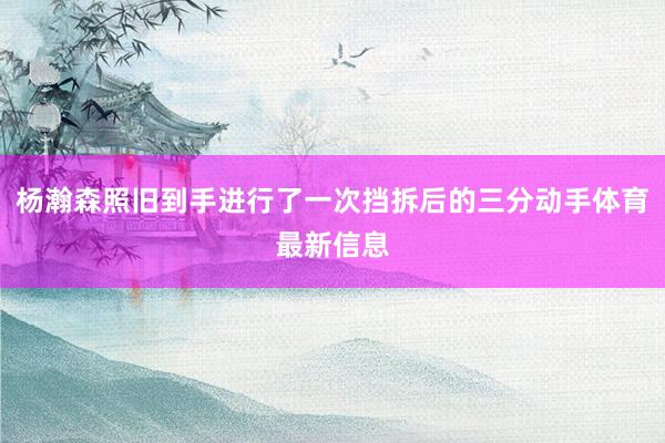 杨瀚森照旧到手进行了一次挡拆后的三分动手体育最新信息