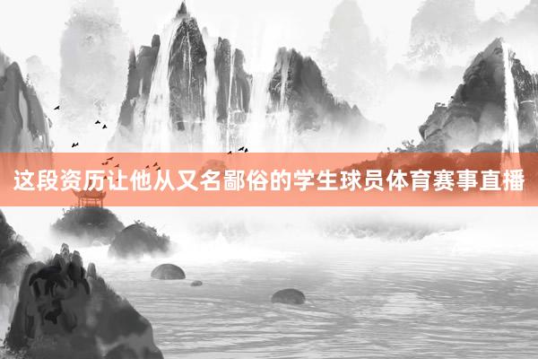 这段资历让他从又名鄙俗的学生球员体育赛事直播