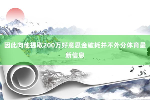 因此向他提取200万好意思金破耗并不外分体育最新信息