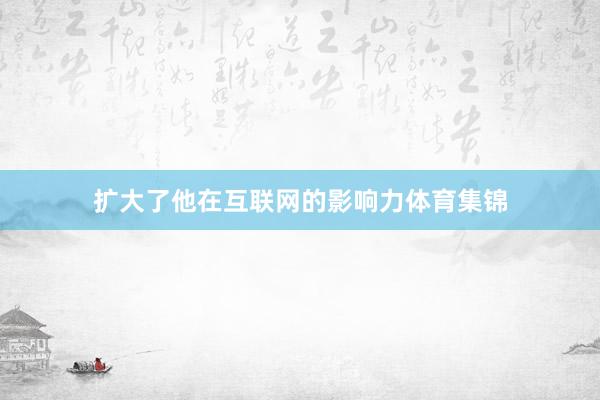 扩大了他在互联网的影响力体育集锦