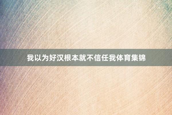 我以为好汉根本就不信任我体育集锦