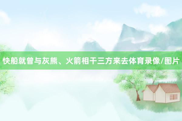 快船就曾与灰熊、火箭相干三方来去体育录像/图片