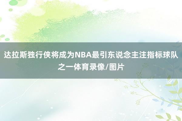 达拉斯独行侠将成为NBA最引东说念主注指标球队之一体育录像/图片