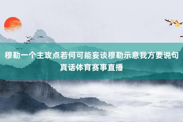 穆勒一个主攻点若何可能妄谈穆勒示意我方要说句真话体育赛事直播