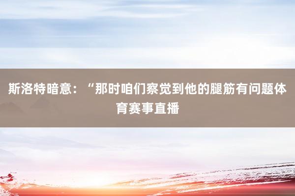 斯洛特暗意：“那时咱们察觉到他的腿筋有问题体育赛事直播