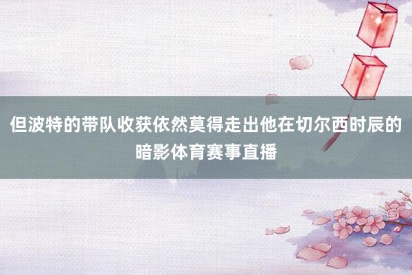 但波特的带队收获依然莫得走出他在切尔西时辰的暗影体育赛事直播