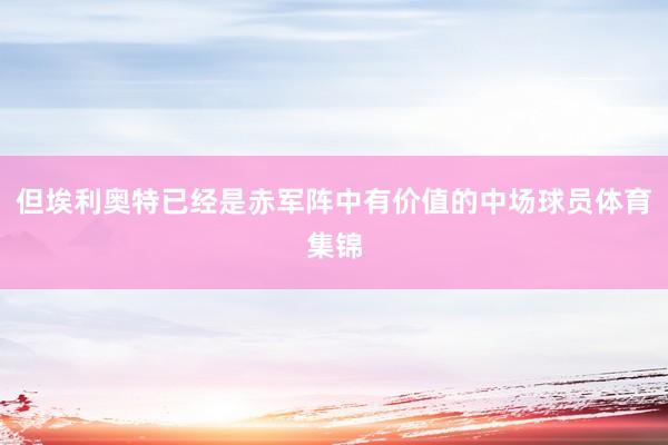 但埃利奥特已经是赤军阵中有价值的中场球员体育集锦