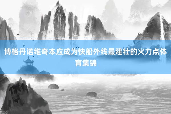 博格丹诺维奇本应成为快船外线最建壮的火力点体育集锦