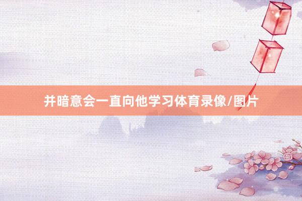 并暗意会一直向他学习体育录像/图片