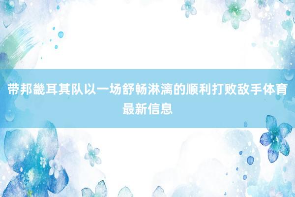 带邦畿耳其队以一场舒畅淋漓的顺利打败敌手体育最新信息