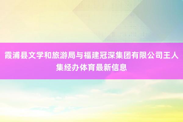 霞浦县文学和旅游局与福建冠深集团有限公司王人集经办体育最新信息