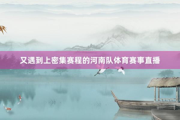 又遇到上密集赛程的河南队体育赛事直播