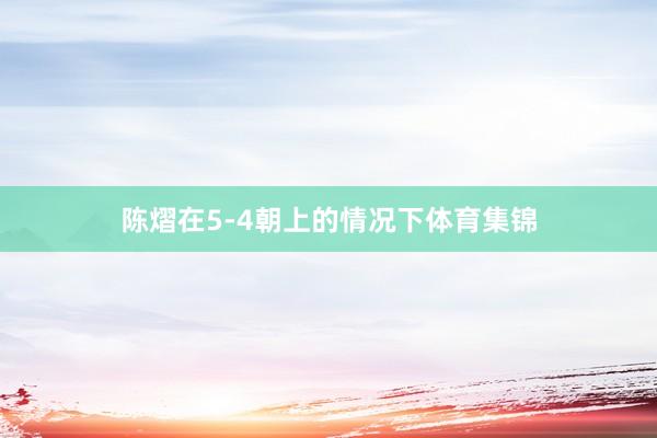 陈熠在5-4朝上的情况下体育集锦