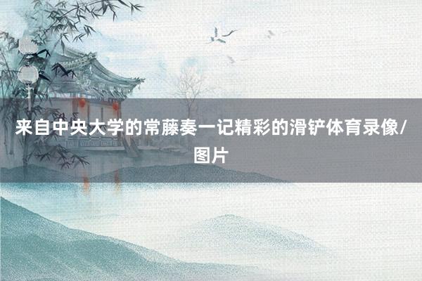 来自中央大学的常藤奏一记精彩的滑铲体育录像/图片