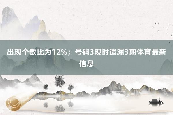 出现个数比为12%；　　号码3现时遗漏3期体育最新信息