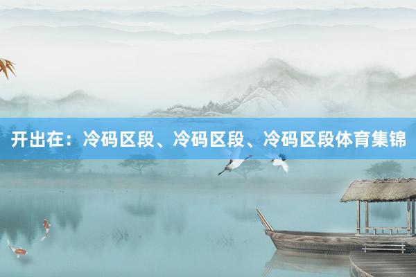 开出在：冷码区段、冷码区段、冷码区段体育集锦