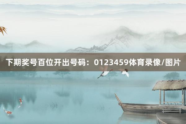 下期奖号百位开出号码：0123459体育录像/图片