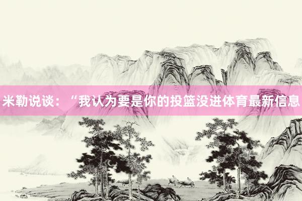 米勒说谈：“我认为要是你的投篮没进体育最新信息