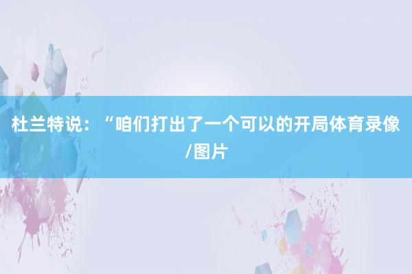 杜兰特说：“咱们打出了一个可以的开局体育录像/图片