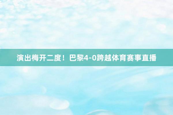 演出梅开二度！巴黎4-0跨越体育赛事直播