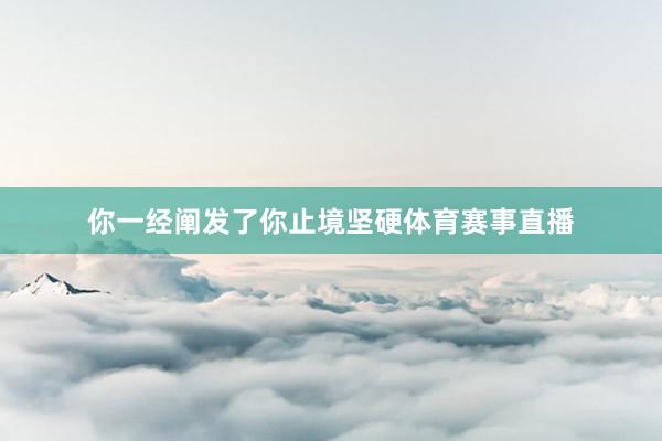 你一经阐发了你止境坚硬体育赛事直播
