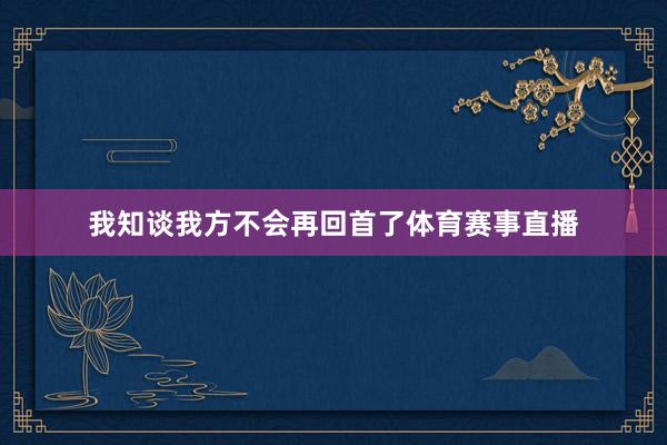 我知谈我方不会再回首了体育赛事直播