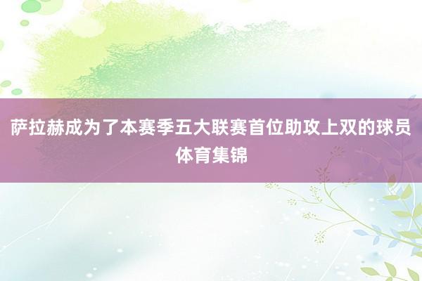 萨拉赫成为了本赛季五大联赛首位助攻上双的球员体育集锦