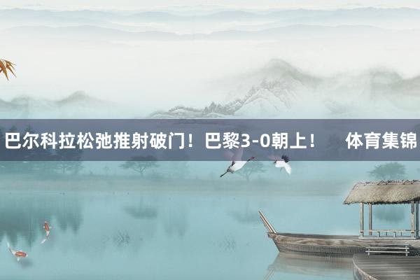 巴尔科拉松弛推射破门！巴黎3-0朝上！    体育集锦