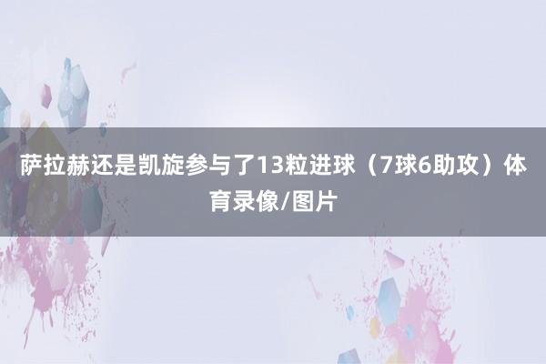 萨拉赫还是凯旋参与了13粒进球（7球6助攻）体育录像/图片