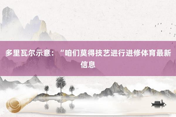 多里瓦尔示意：“咱们莫得技艺进行进修体育最新信息