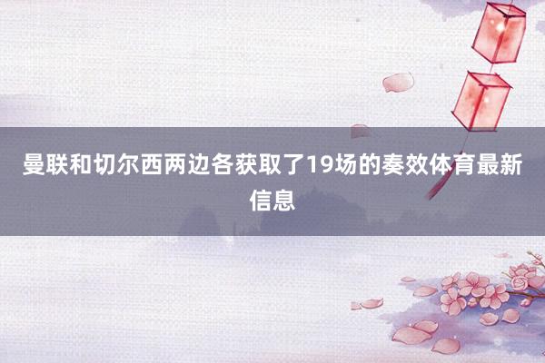 曼联和切尔西两边各获取了19场的奏效体育最新信息