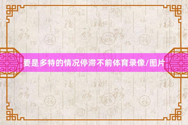 要是多特的情况停滞不前体育录像/图片