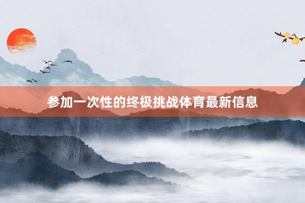 参加一次性的终极挑战体育最新信息