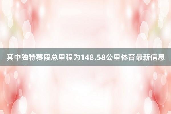 其中独特赛段总里程为148.58公里体育最新信息