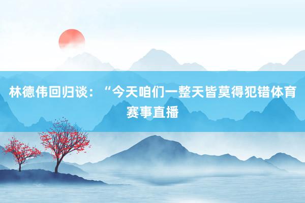 林德伟回归谈：“今天咱们一整天皆莫得犯错体育赛事直播