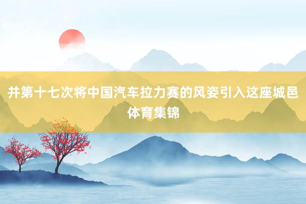 并第十七次将中国汽车拉力赛的风姿引入这座城邑体育集锦