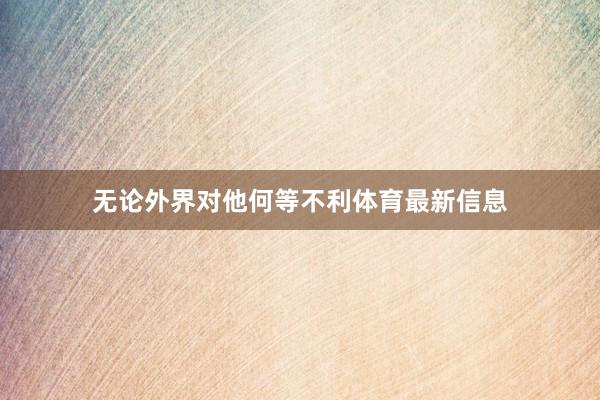无论外界对他何等不利体育最新信息