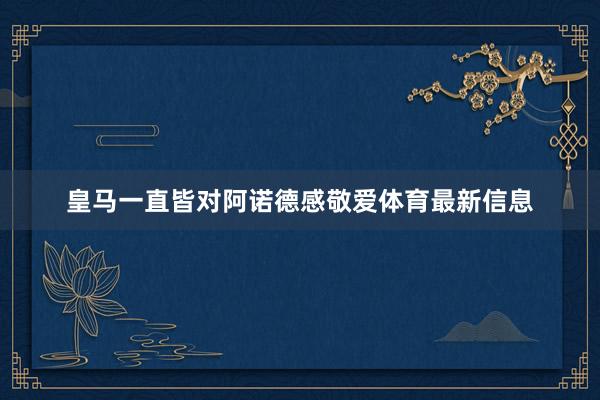 皇马一直皆对阿诺德感敬爱体育最新信息
