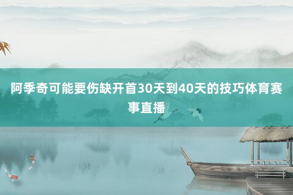 阿季奇可能要伤缺开首30天到40天的技巧体育赛事直播