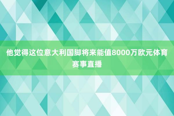 他觉得这位意大利国脚将来能值8000万欧元体育赛事直播