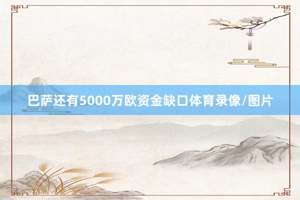 巴萨还有5000万欧资金缺口体育录像/图片