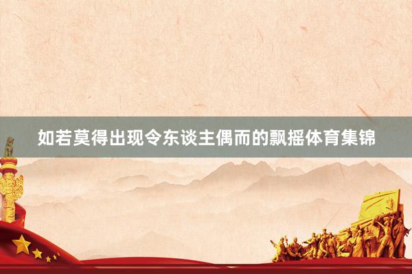如若莫得出现令东谈主偶而的飘摇体育集锦