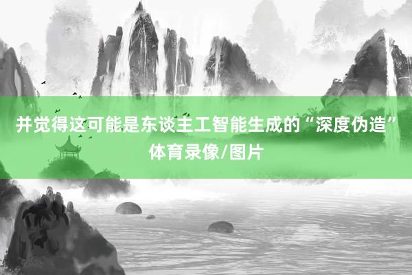 并觉得这可能是东谈主工智能生成的“深度伪造”体育录像/图片