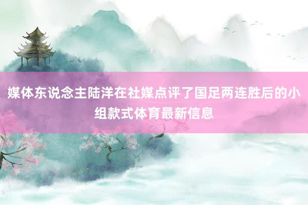 媒体东说念主陆洋在社媒点评了国足两连胜后的小组款式体育最新信息