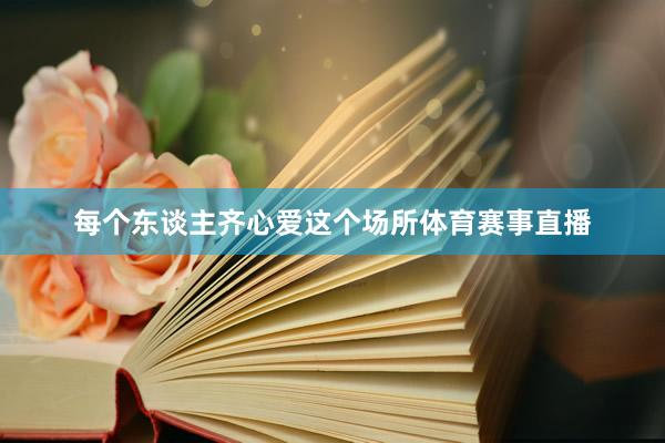 每个东谈主齐心爱这个场所体育赛事直播