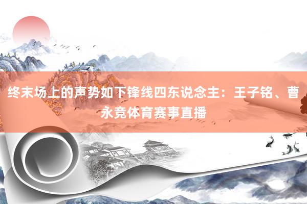 终末场上的声势如下锋线四东说念主：王子铭、曹永竞体育赛事直播