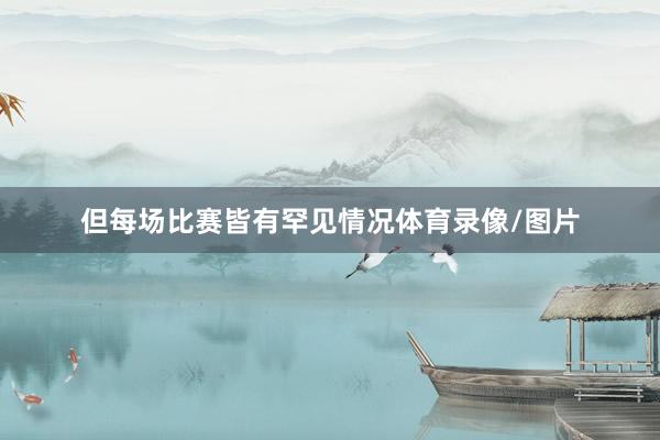 但每场比赛皆有罕见情况体育录像/图片