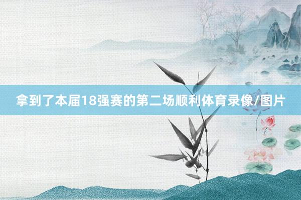 拿到了本届18强赛的第二场顺利体育录像/图片