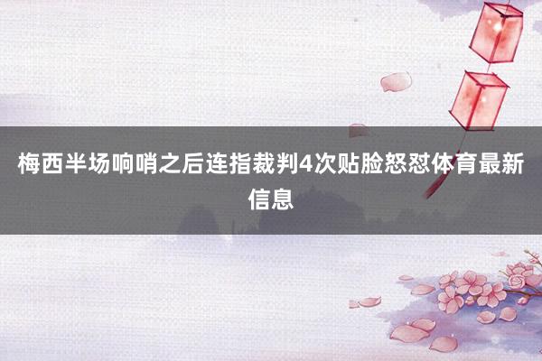 梅西半场响哨之后连指裁判4次贴脸怒怼体育最新信息