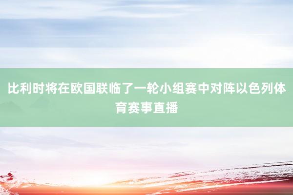 比利时将在欧国联临了一轮小组赛中对阵以色列体育赛事直播
